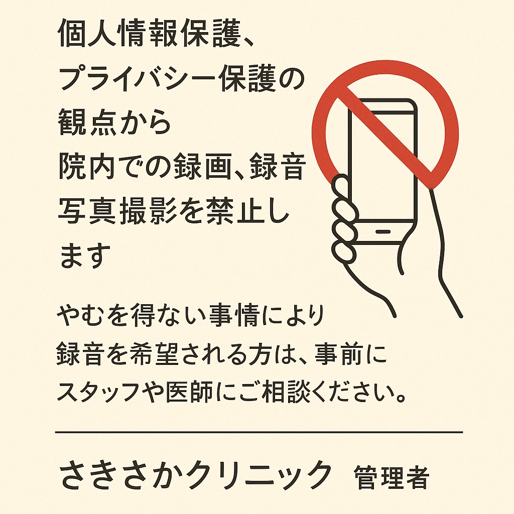 個人情報、プライバシー保護の観点から院内での録画、録音写真撮影を禁止します。やむを得ない事情により録音を希望される方は、事前にスタッフや医師にご相談ください。さきさかクリニック管理者